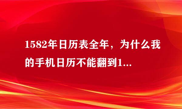 1582年日历表全年，为什么我的手机日历不能翻到1582年，请各位大家