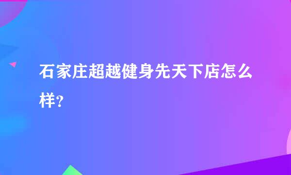 石家庄超越健身先天下店怎么样？