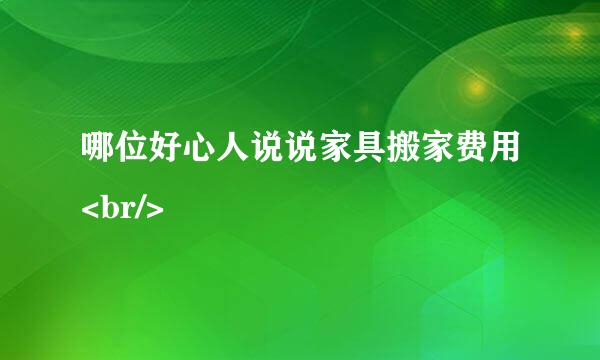 哪位好心人说说家具搬家费用<br/>