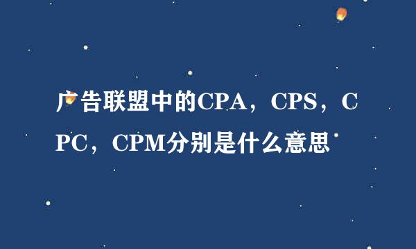 广告联盟中的CPA，CPS，CPC，CPM分别是什么意思