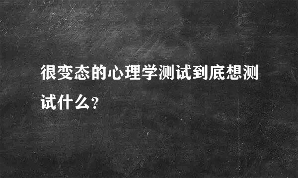 很变态的心理学测试到底想测试什么？