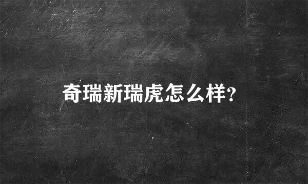 奇瑞新瑞虎怎么样？