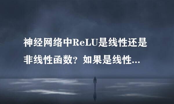 神经网络中ReLU是线性还是非线性函数？如果是线性的话为什么还说它做激活函数比较好？