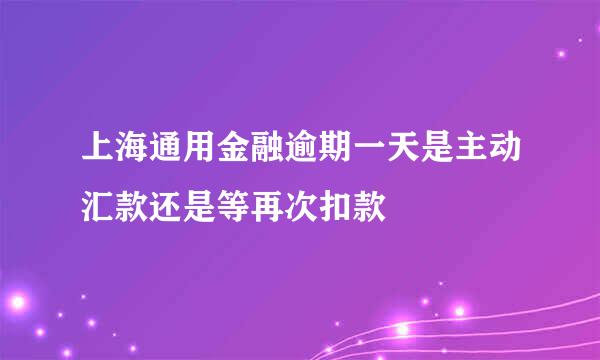 上海通用金融逾期一天是主动汇款还是等再次扣款