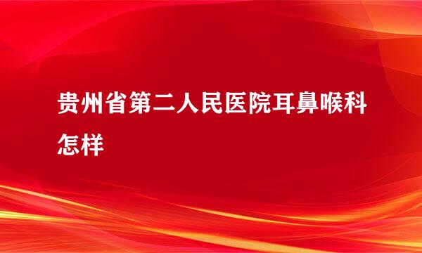 贵州省第二人民医院耳鼻喉科怎样