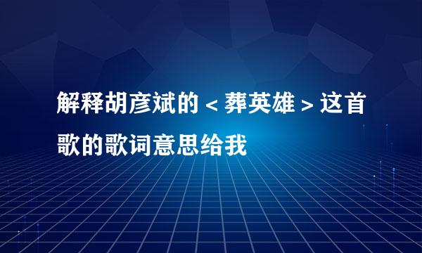 解释胡彦斌的＜葬英雄＞这首歌的歌词意思给我