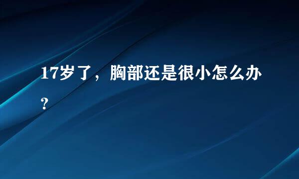 17岁了，胸部还是很小怎么办？