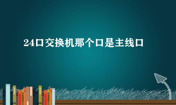 24口交换机那个口是主线口