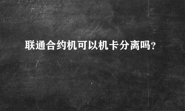 联通合约机可以机卡分离吗？