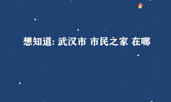 想知道: 武汉市 市民之家 在哪