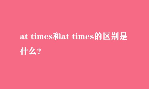 at times和at times的区别是什么？