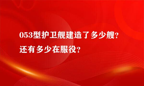 053型护卫舰建造了多少艘？还有多少在服役？