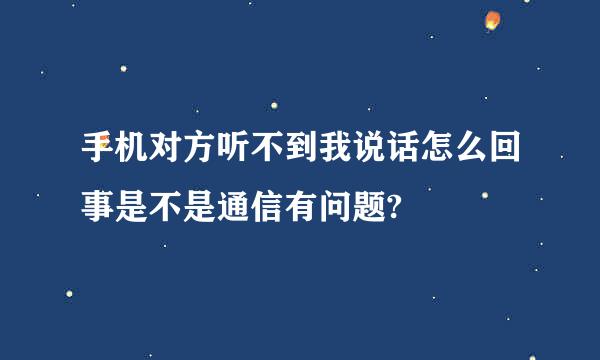 手机对方听不到我说话怎么回事是不是通信有问题?