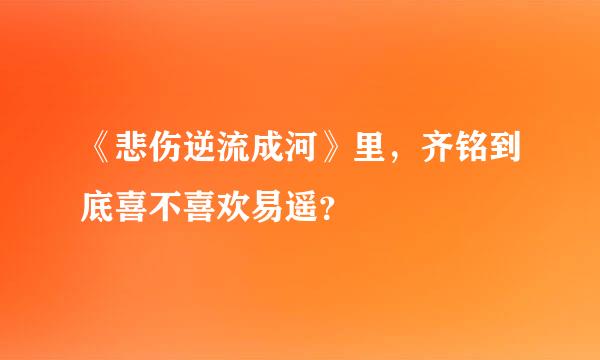 《悲伤逆流成河》里，齐铭到底喜不喜欢易遥？