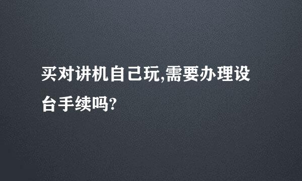 买对讲机自己玩,需要办理设台手续吗?