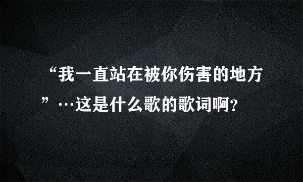 “我一直站在被你伤害的地方”…这是什么歌的歌词啊？