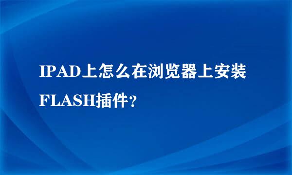 IPAD上怎么在浏览器上安装FLASH插件？