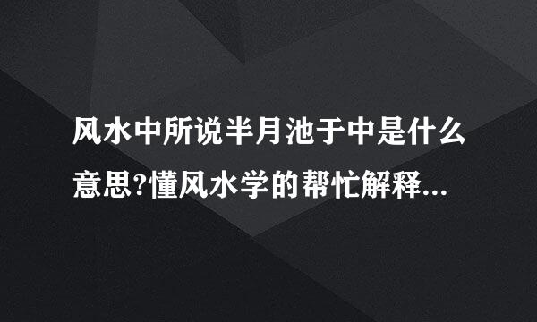 风水中所说半月池于中是什么意思?懂风水学的帮忙解释下，不懂的别乱说哦，谢谢