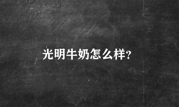 光明牛奶怎么样？