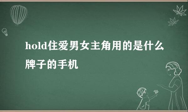 hold住爱男女主角用的是什么牌子的手机