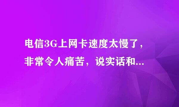 电信3G上网卡速度太慢了， 非常令人痛苦，说实话和移动的GPRS上网速度都没法比，还号称3G，鄙视！