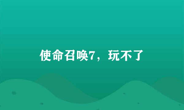 使命召唤7，玩不了