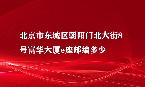 北京市东城区朝阳门北大街8号富华大厦e座邮编多少