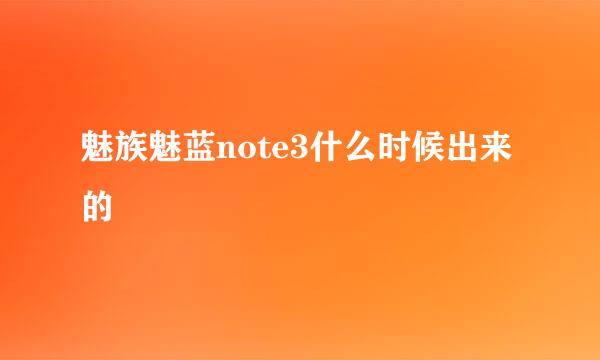 魅族魅蓝note3什么时候出来的