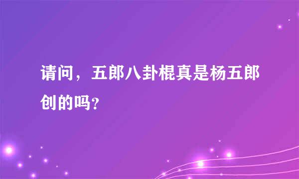 请问，五郎八卦棍真是杨五郎创的吗？