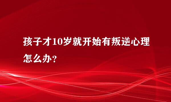 孩子才10岁就开始有叛逆心理怎么办？