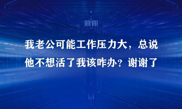 我老公可能工作压力大，总说他不想活了我该咋办？谢谢了