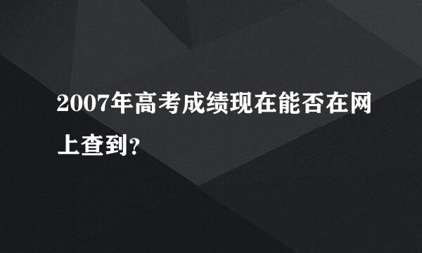 2007年高考成绩现在能否在网上查到？