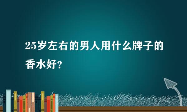 25岁左右的男人用什么牌子的香水好？