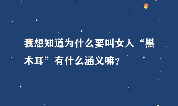 我想知道为什么要叫女人“黑木耳”有什么涵义嘛？