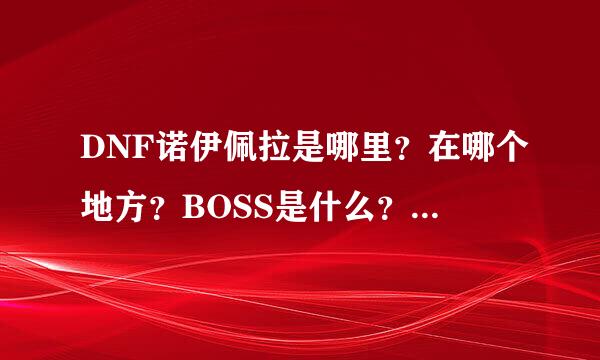 DNF诺伊佩拉是哪里？在哪个地方？BOSS是什么？多少级的图？好刷吗？