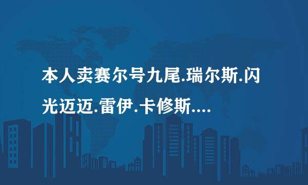 本人卖赛尔号九尾.瑞尔斯.闪光迈迈.雷伊.卡修斯.还有50多只稀有.20多只绝版.还有一个月超no.150QB有要的