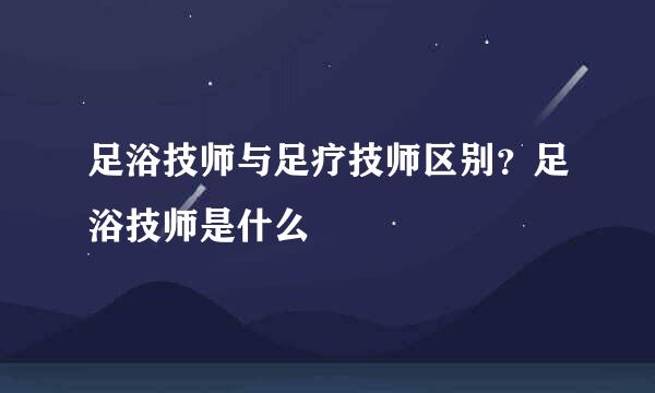 足浴技师与足疗技师区别？足浴技师是什么