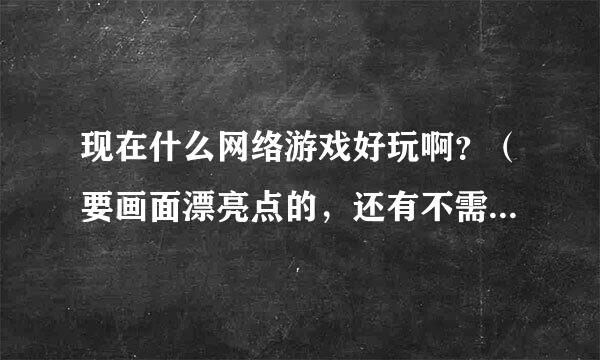 现在什么网络游戏好玩啊？（要画面漂亮点的，还有不需要下载的）如题 谢谢了