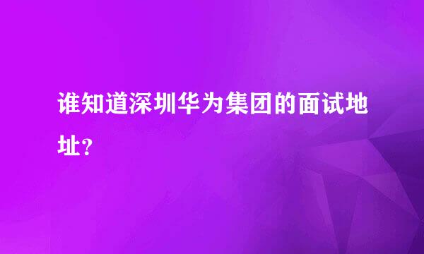 谁知道深圳华为集团的面试地址？