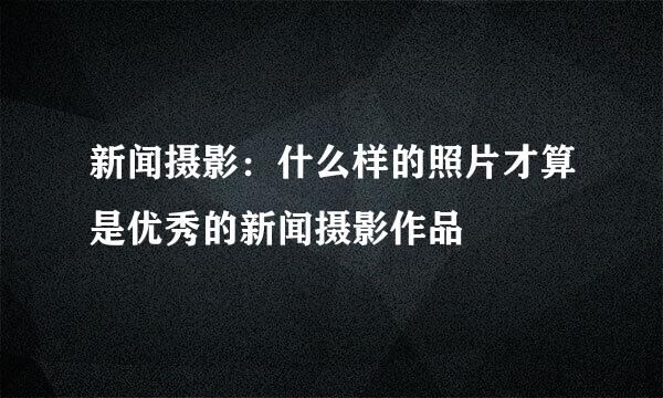 新闻摄影：什么样的照片才算是优秀的新闻摄影作品