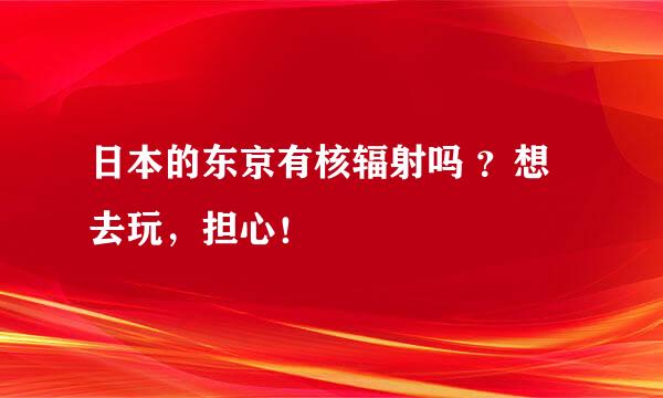 日本的东京有核辐射吗 ？想去玩，担心！