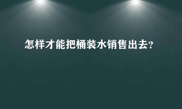 怎样才能把桶装水销售出去？