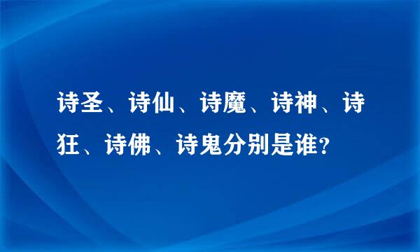 诗圣、诗仙、诗魔、诗神、诗狂、诗佛、诗鬼分别是谁？