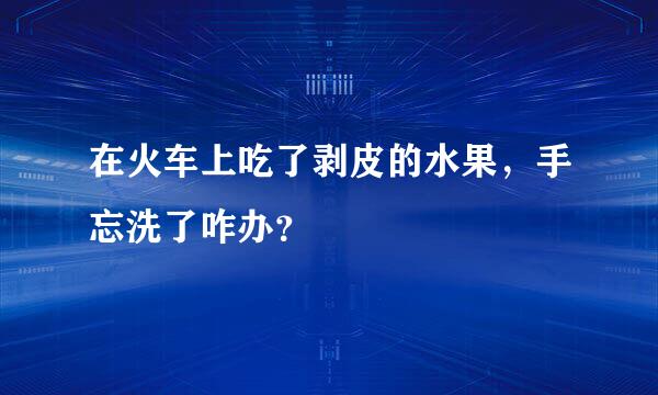 在火车上吃了剥皮的水果，手忘洗了咋办？