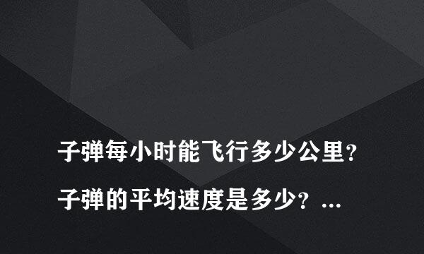 
子弹每小时能飞行多少公里？子弹的平均速度是多少？子弹和喷气式飞机哪一个快些？子弹和声音哪一个快一些？子弹和火箭哪一个块钱？
