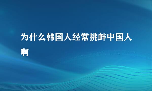 为什么韩国人经常挑衅中国人啊