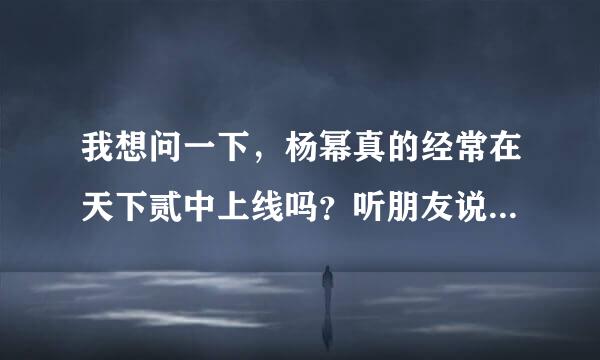 我想问一下，杨幂真的经常在天下贰中上线吗？听朋友说杨幂经常上线？