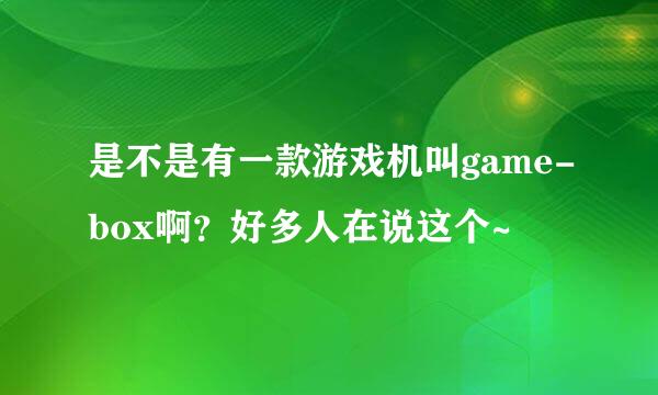 是不是有一款游戏机叫game-box啊？好多人在说这个~