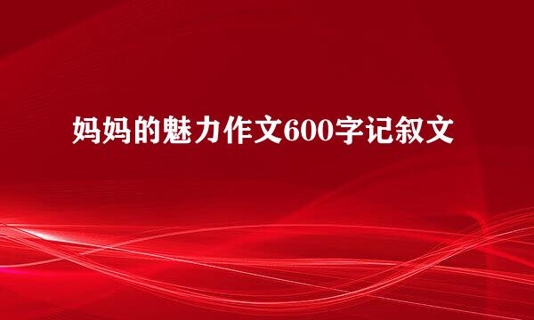 妈妈的魅力作文600字记叙文