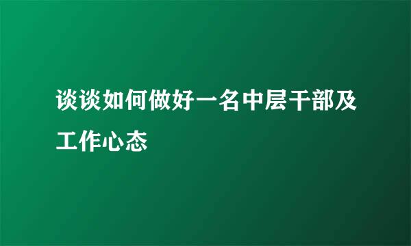 谈谈如何做好一名中层干部及工作心态